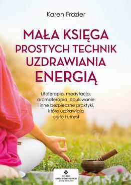 ebook Mała księga prostych technik uzdrawiania energią. Litoterapia, medytacja, aromaterapia, reiki, opukiwanie i inne bezpieczne praktyki, które uzdrawiają ciało i umysł