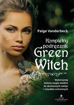 ebook Kompletny podręcznik Green Witch. Wykorzystaj zieloną magię wiedźm do skutecznych zaklęć i rytuałów ochronnych