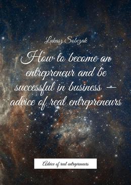ebook How to become an entrepreneur and be successful in business — advice of real entrepreneurs