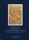 ebook Katolicy w protestanckim Gdańsku od drugiej połowy XVI do końca XVIII wieku - Sławomir Kościelak