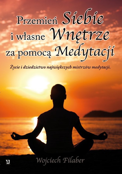Okładka:&quot;Przemień siebie i własne wnętrze za pomocą medytacji. Życie i dziedzictwo największych mistrzów medytacji&quot; 