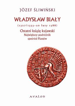 ebook Władysław Biały (1327/1333 - 20 luty 1388). Ostatni książę kujawski. Największy podróżnik spośród Piastów.