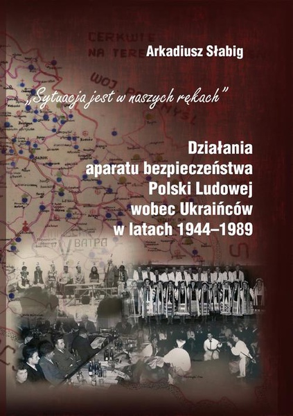 Okładka:&quot;Sytuacja jest w naszych rękach&quot;. Działania aparatu bezpieczeństwa Polski Ludowej wobec Ukraińców w latach 1944-1989 