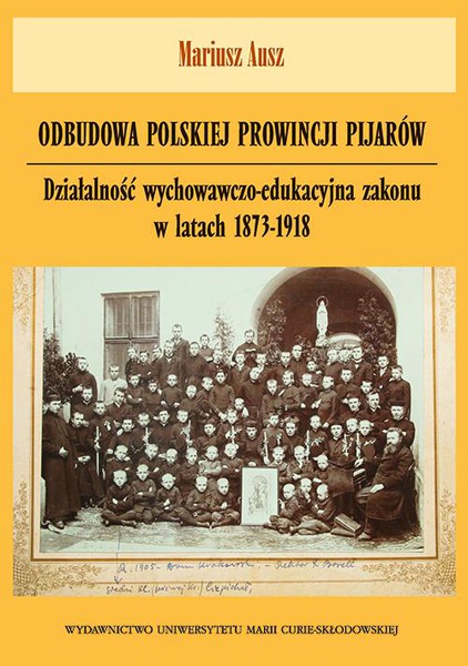 Okładka:Odbudowa polskiej prowincji pijarów. Działalność wychowawczo-edukacyjna zakonu w latach 1873-1918 