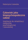 ebook Człowiek jako biopsychospołeczna całość — implikacje do rehabilitacji medycznej, psychologicznej i zawodowej - Katarzyna Lisowska