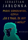 ebook Moje cokolwiek, czyli: „Co z tego, że jest i myśli.” - Sebastian Jabłonka