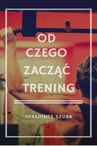 ebook Od czego zacząć trening - Arkadiusz Szuba
