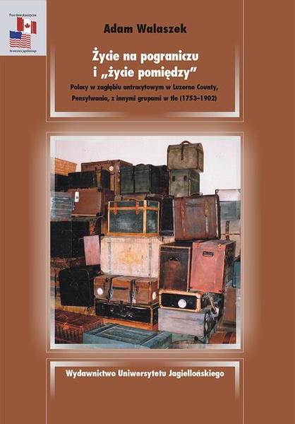 Okładka:Życie na pograniczu i życie pomiędzy. Polacy w zagłębiu antracytowym w Luzerne County, Pensylwania, z innymi grupami w tle 1753-1902 