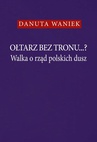 ebook Ołtarz bez tronu Walka o rząd polskich dusz - Danuta Waniek