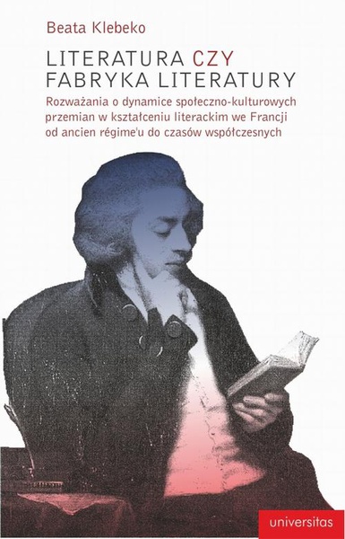 Okładka:Literatura czy fabryka literatury. Rozważania o dynamice społeczno-kulturowych przemian w kształceniu literackim we Francji od ancien régime&#39;u do czasów współczesnych 