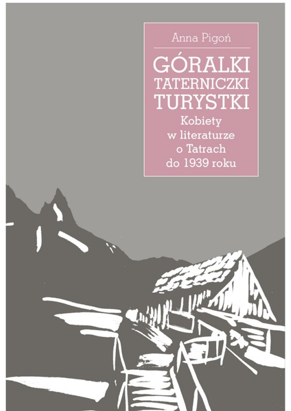 Okładka:Góralki, taterniczki, turystki Kobiety w literaturze o Tatrach do 1939 roku 