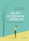 ebook Jak być szczęśliwym dorosłym bez szczęśliwego dzieciństwa - Monika Szubrycht,Monika Wasilewska