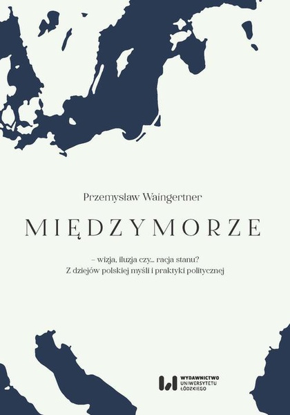Okładka:Międzymorze – wizja, iluzja, czy… racja stanu? Z dziejów polskiej myśli i praktyki politycznej 