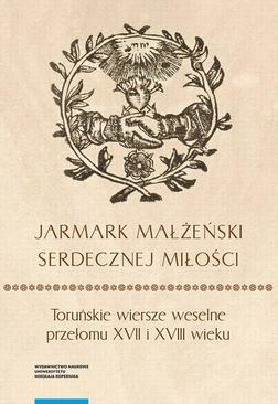 ebook „Jarmark małżeński serdecznej miłości”. Toruńskie wiersze weselne przełomu XVII i XVIII wieku