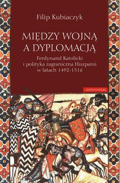 ebook Między wojną a dyplomacją. Ferdynand Katolicki i polityka zagraniczna Hiszpanii w latach 1492-1516
