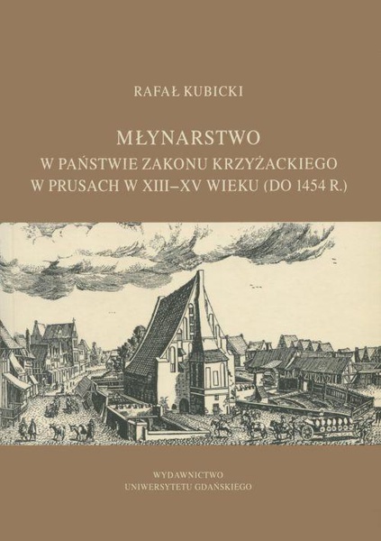 Okładka:Młynarstwo w państwie zakonu krzyżackiego w Prusach w XIII–XV wieku (do 1454 r.) 