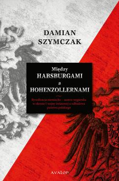 ebook Między Habsburgami a Hohenzollernami. Rywalizacja niemiecko-austro-węgierska w okresie I wojny światowej a odbudowa państwa polskiego.