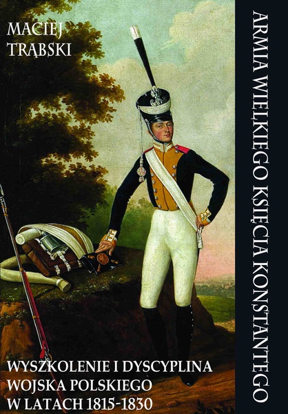 Okładka:Armia Wielkiego Księcia Konstantego. Wyszkolenie i dyscyplina Wojska Polskiego w latach 1815-1830 